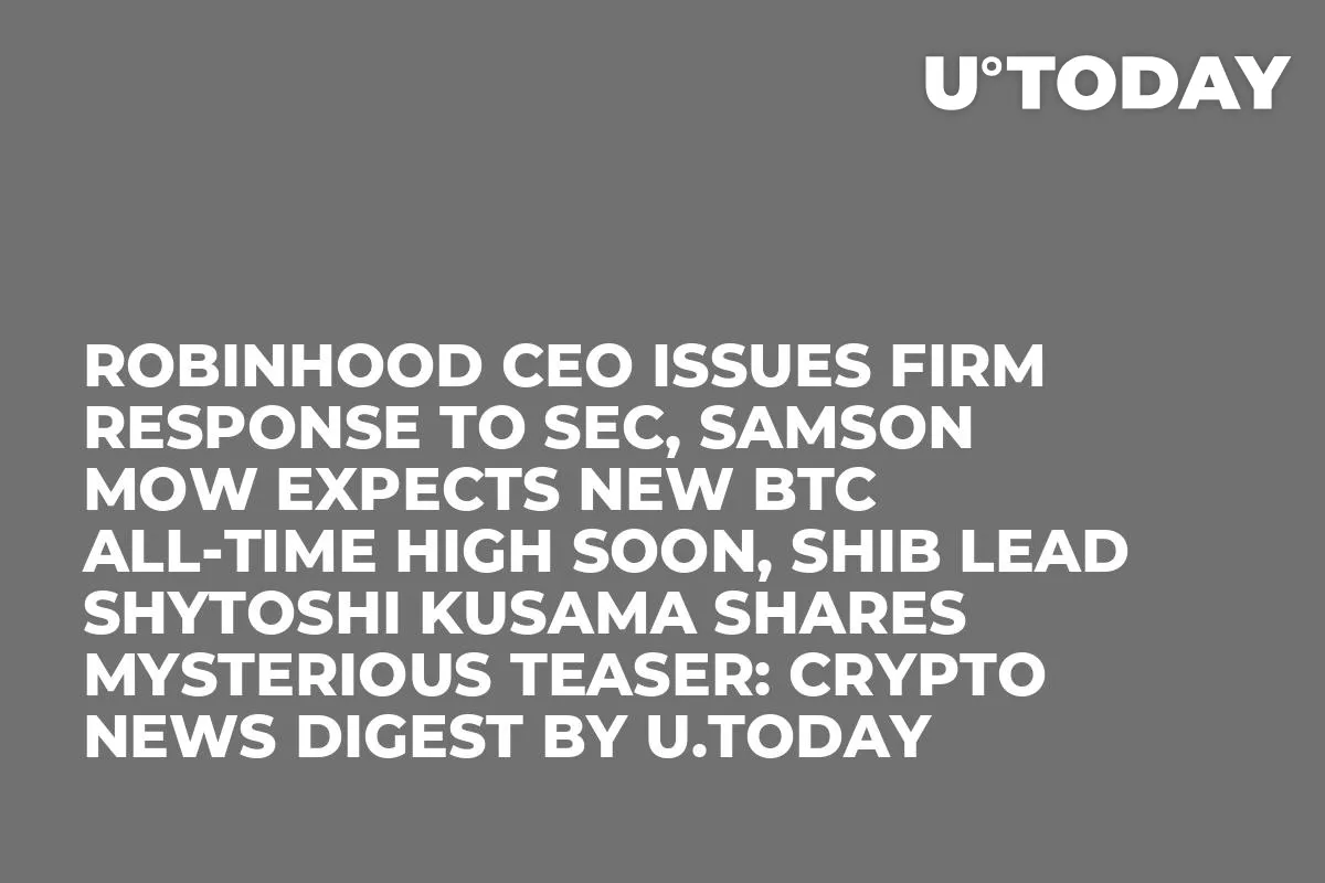 Robinhood CEO Issues Firm Response to SEC, Samson Mow Expects New BTC All-Time High Soon, SHIB Lead Shytoshi Kusama Shares Mysterious Teaser: Crypto News Digest by U.Today