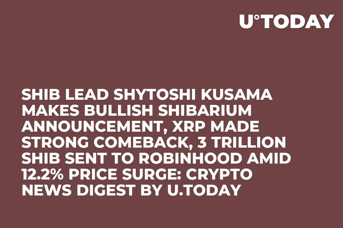 SHIB Lead Shytoshi Kusama Makes Bullish Shibarium Announcement, XRP Made Strong Comeback, 3 Trillion SHIB Sent to Robinhood Amid 12.2% Price Surge: Crypto News Digest by U.Today