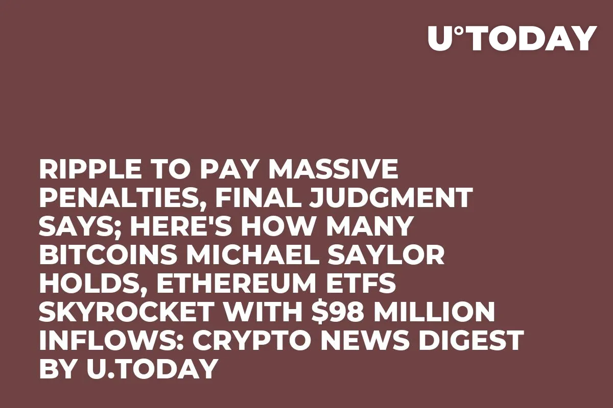 Ripple to Pay Massive Penalties, Final Judgment Says; Here's How Many Bitcoins Michael Saylor Holds, Ethereum ETFs Skyrocket With $98 Million Inflows: Crypto News Digest by U.Today