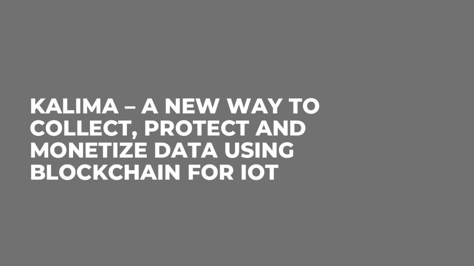 Kalima – A New Way to Collect, Protect and Monetize Data Using Blockchain for IoT