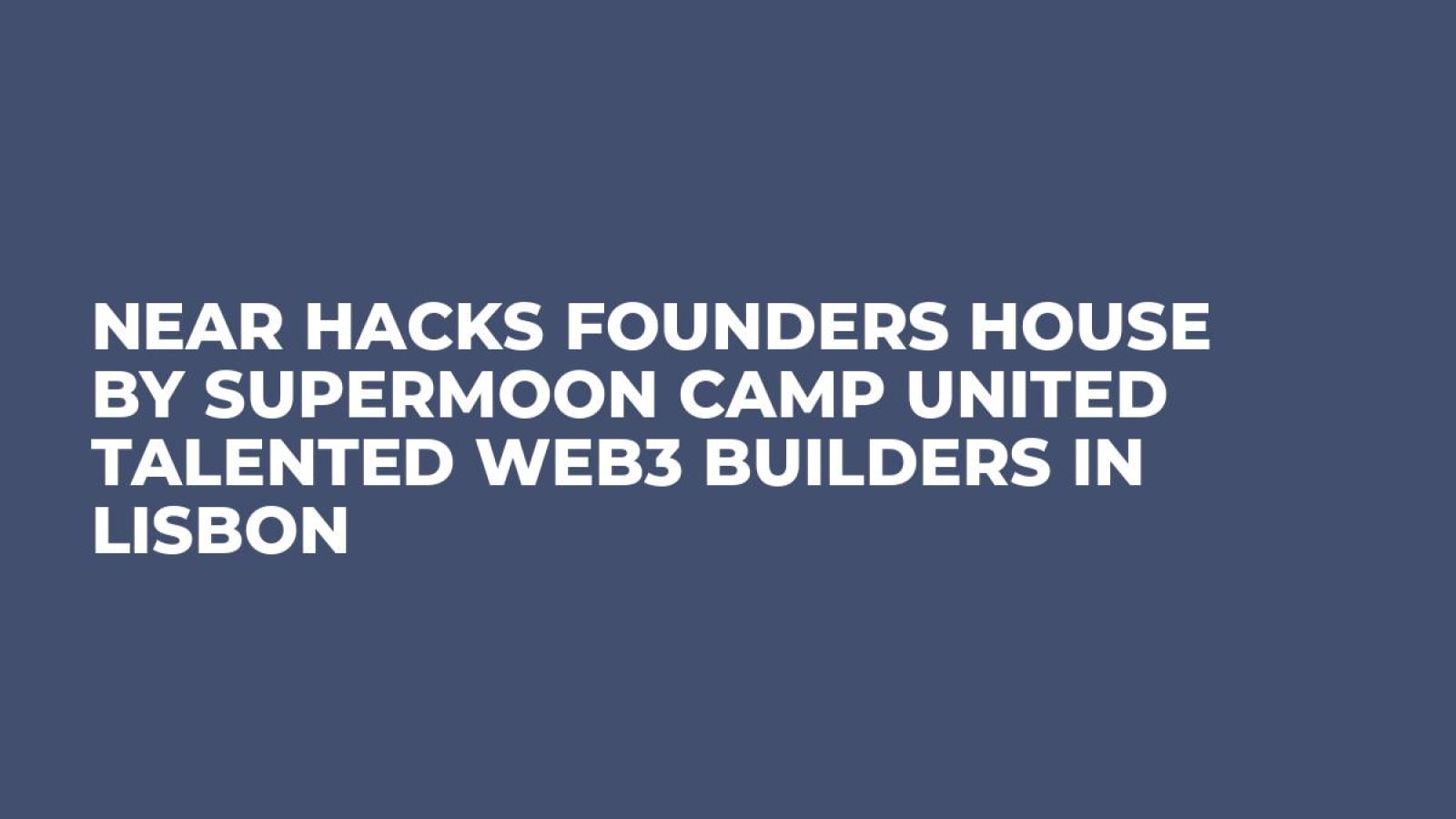 NEAR HACKS Founders House by Supermoon Camp United Talented Web3 Builders in Lisbon