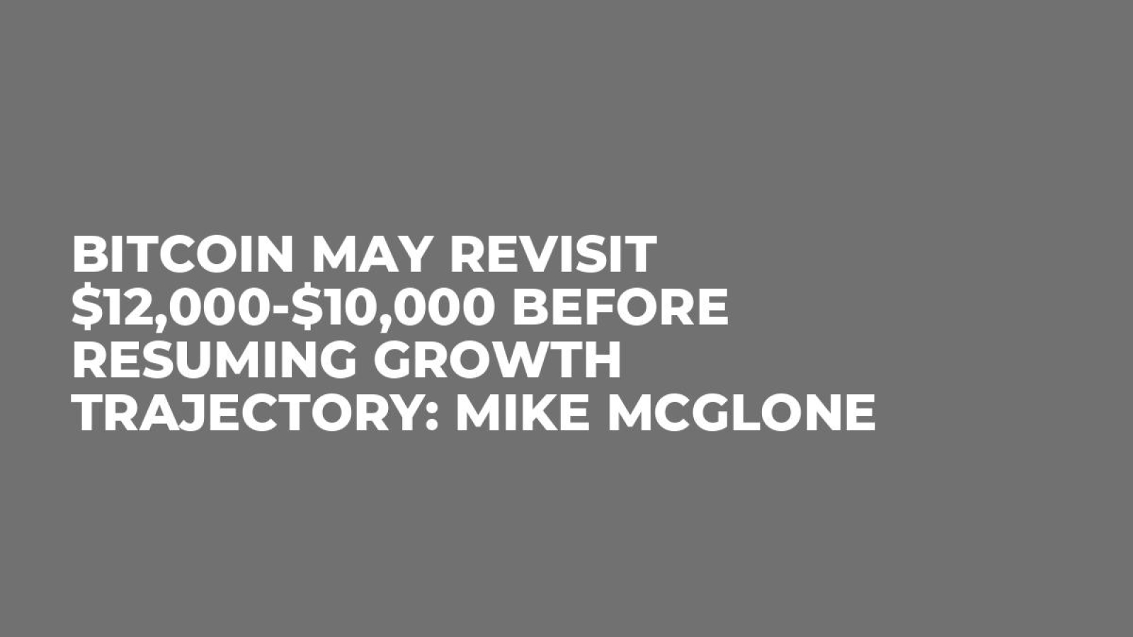 Bitcoin May Revisit $12,000-$10,000 Before Resuming Growth Trajectory: Mike  McGlone - U.Today