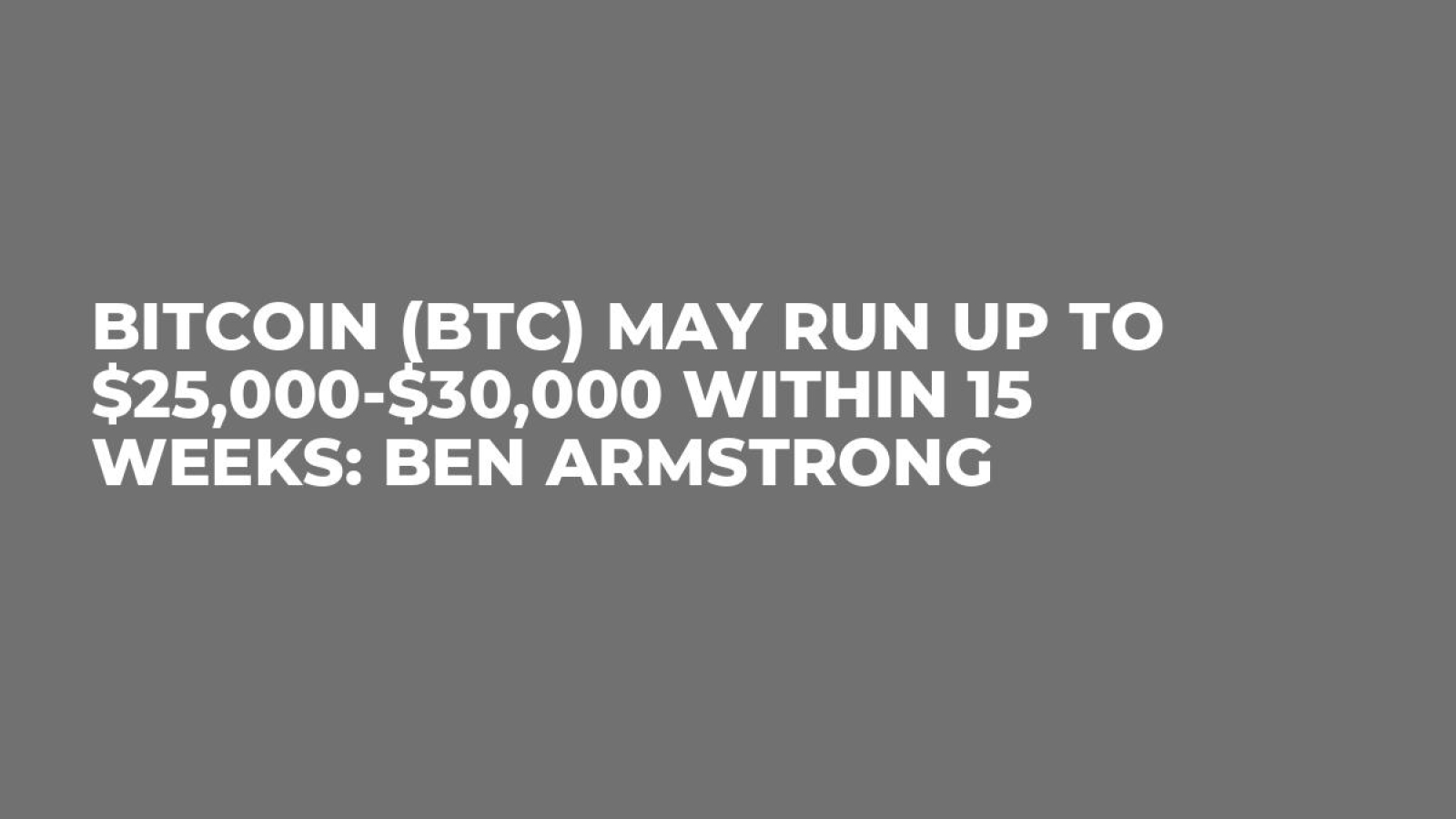 Bitcoin (BTC) May Run up to $25,000-$30,000 Within 15 Weeks: Ben Armstrong  - U.Today