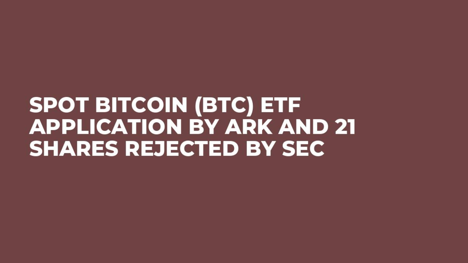 Spot Bitcoin (BTC) ETF Application by Ark and 21 Shares Rejected by SEC -  U.Today