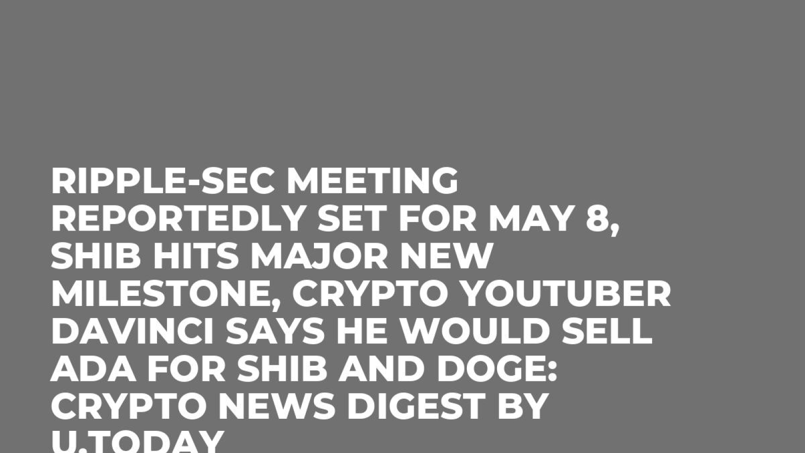 Ripple-SEC Meeting Reportedly Set for May 8, SHIB Hits Major New Milestone,  Crypto YouTuber Davinci Says He Would Sell ADA for SHIB and DOGE: Crypto  News Digest by U.Today - U.Today
