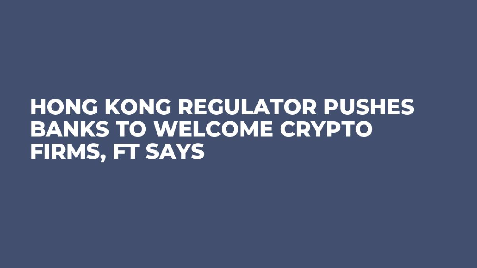 Hong Kong Regulator Pushes Banks to Welcome Crypto Firms, FT Says - U.Today