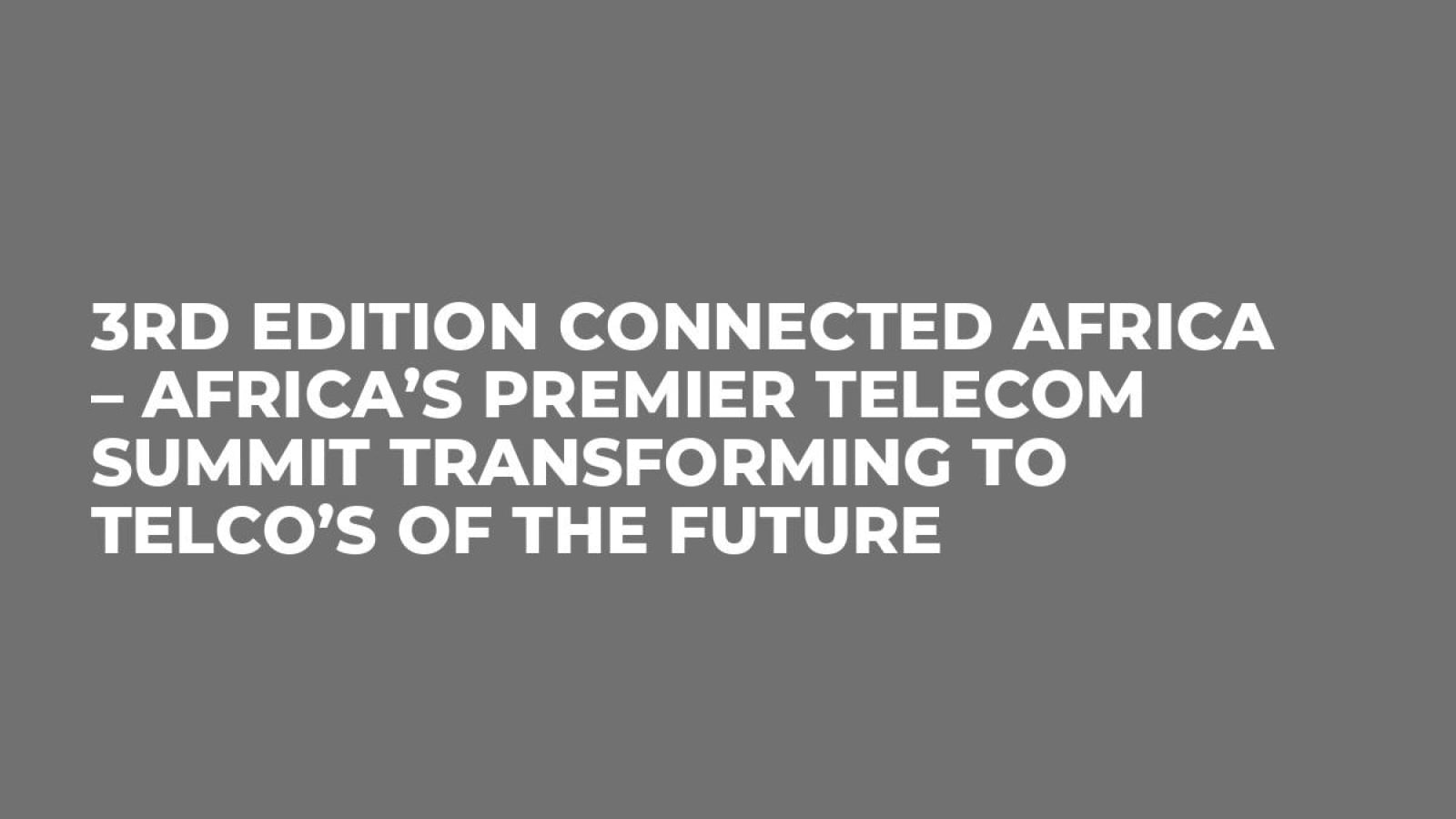 3rd Edition Connected Africa – Africa’s Premier Telecom Summit Transforming to Telco’s of the Future