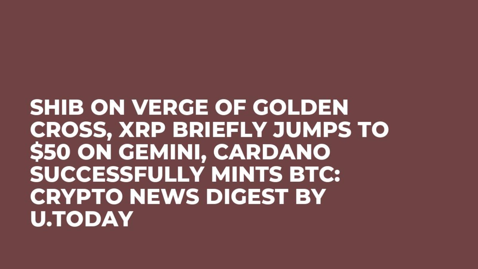 SHIB on Verge of Golden Cross, XRP Briefly Jumps to $50 on Gemini, Cardano  Successfully Mints BTC: Crypto News Digest by U.Today - U.Today