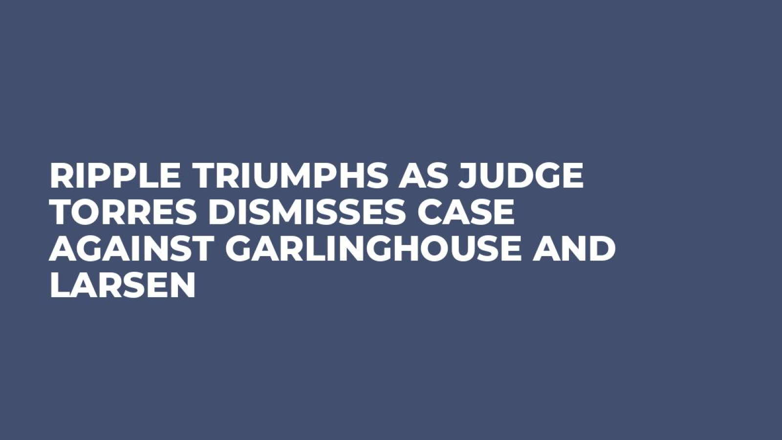 Ripple Triumphs as Judge Torres Dismisses Case Against Garlinghouse and  Larsen - U.Today