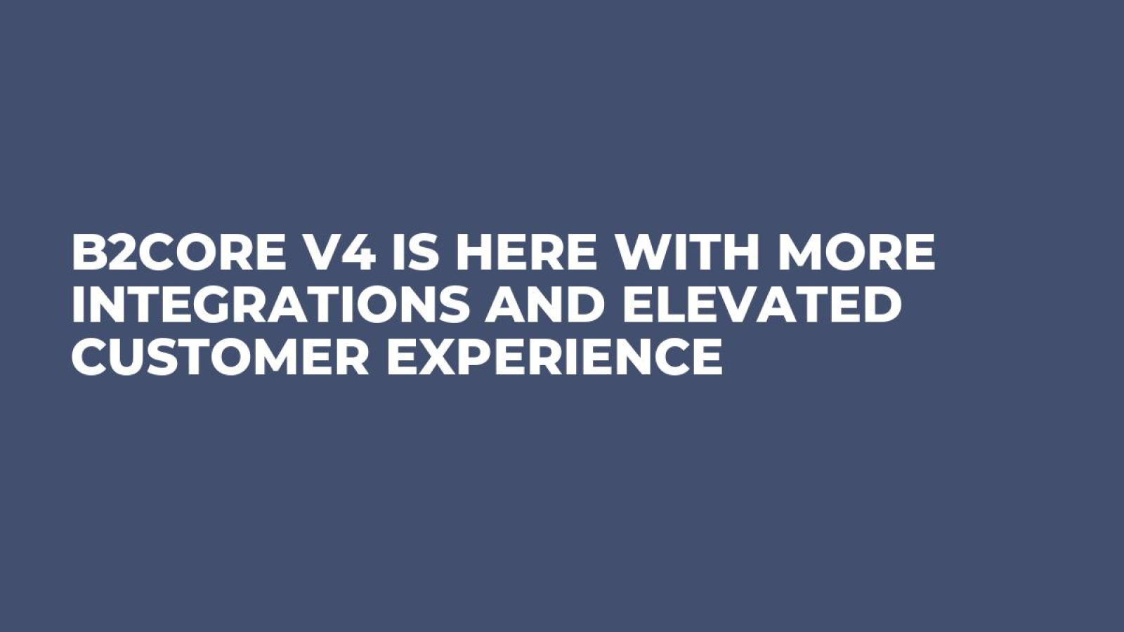 B2Core V4 is Here with More Integrations and Elevated Customer Experience