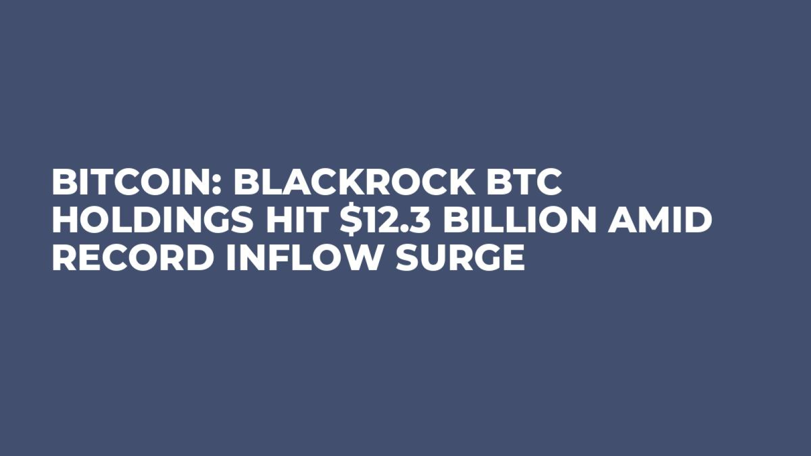 Bitcoin: BlackRock BTC Holdings Hit $12.3 Billion Amid Record Inflow Surge  - U.Today