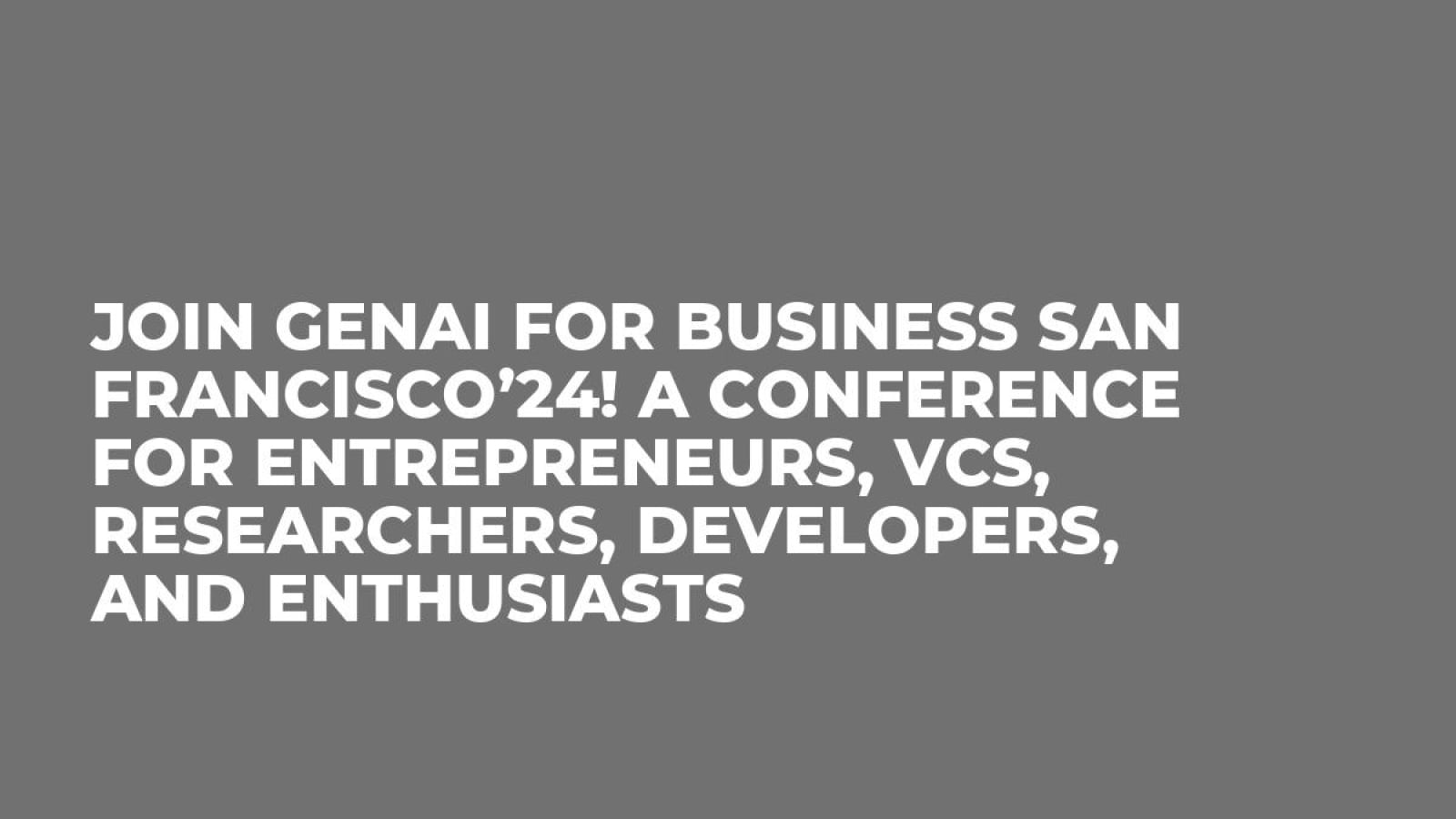 Join GenAI for Business San Francisco’24! A Conference for Entrepreneurs, VCs, Researchers, Developers, and Enthusiasts