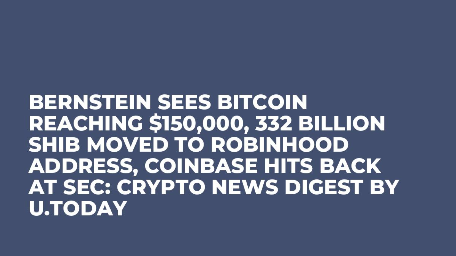 Bernstein Sees Bitcoin Reaching $150,000, 332 Billion SHIB Moved to  Robinhood Address, Coinbase Hits Back at SEC: Crypto News Digest by U.Today  - U.Today