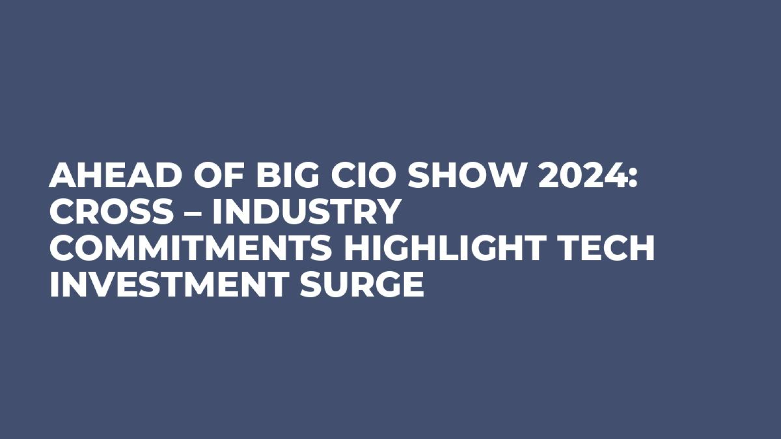 Ahead of Big CIO Show 2024: Cross – Industry Commitments Highlight Tech Investment Surge