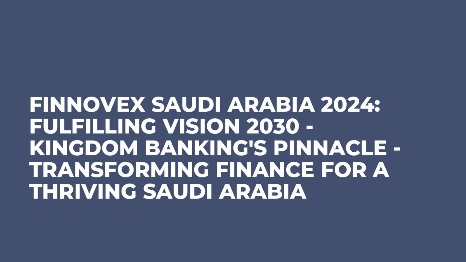 Finnovex Saudi Arabia 2024: Fulfilling Vision 2030 - Kingdom Banking's Pinnacle - Transforming Finance for a Thriving Saudi Arabia