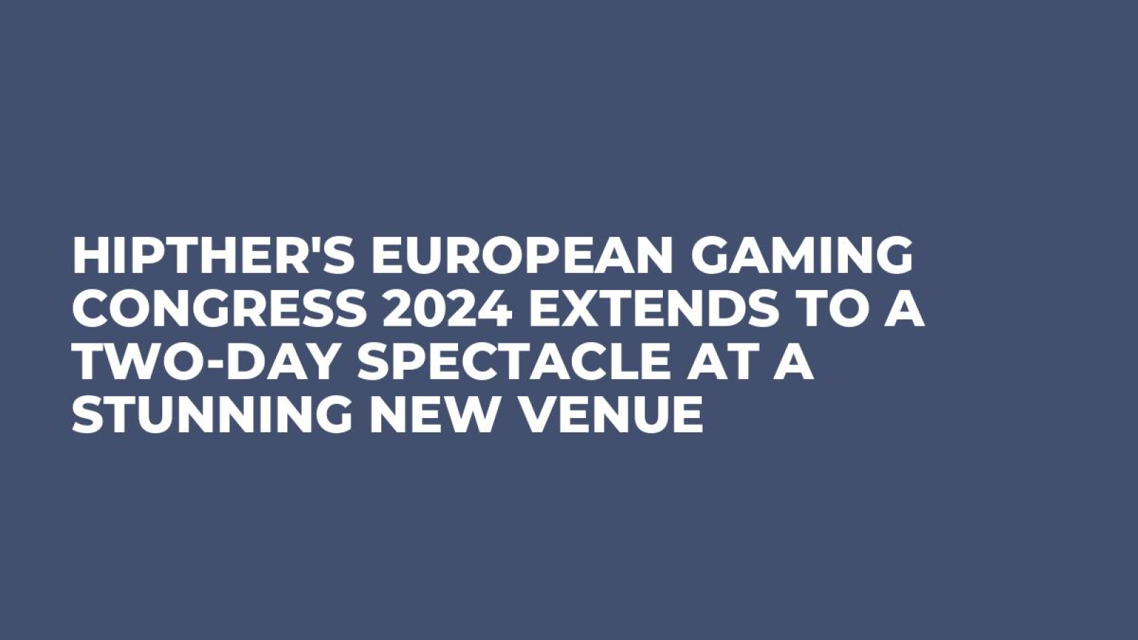 HIPTHER's European Gaming Congress 2024 Extends to a Two-Day Spectacle at a Stunning New Venue