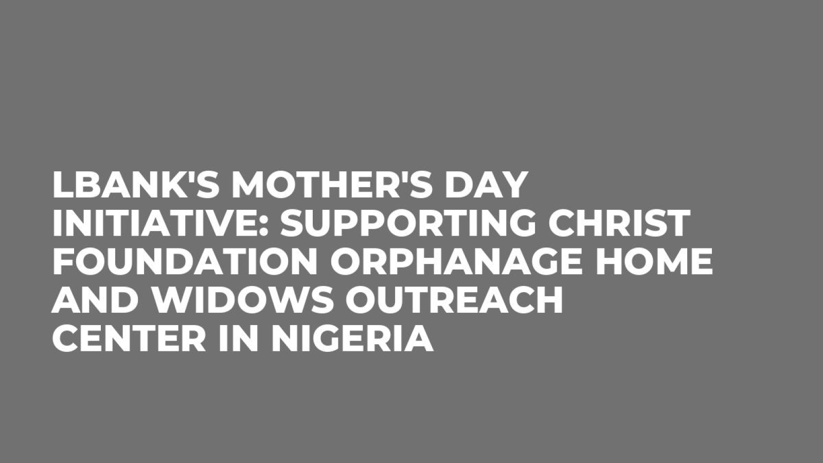 LBank's Mother's Day Initiative: Supporting Christ Foundation Orphanage Home and Widows Outreach Center in Nigeria