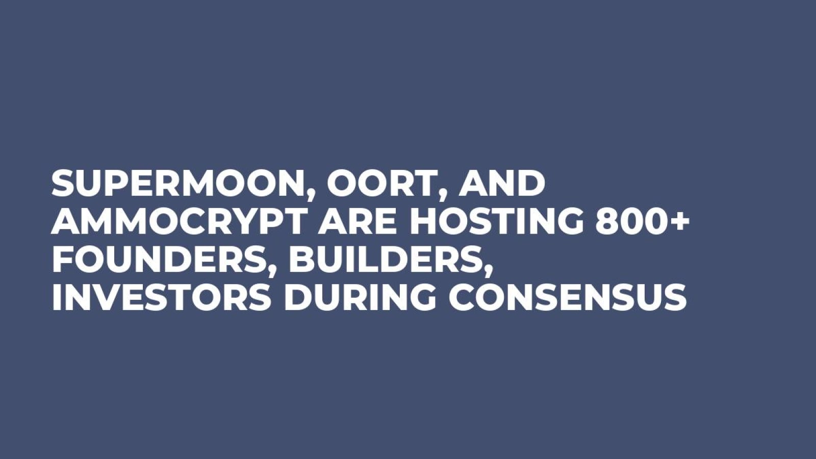 Supermoon, OORT, and Ammocrypt are Hosting 800+ Founders, Builders, Investors during Consensus