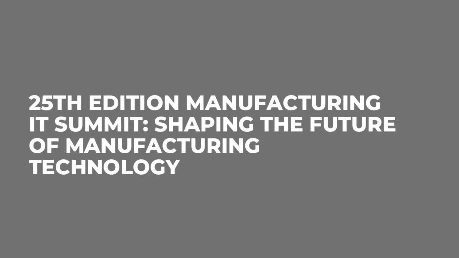 25th Edition Manufacturing IT Summit: Shaping the Future of Manufacturing Technology