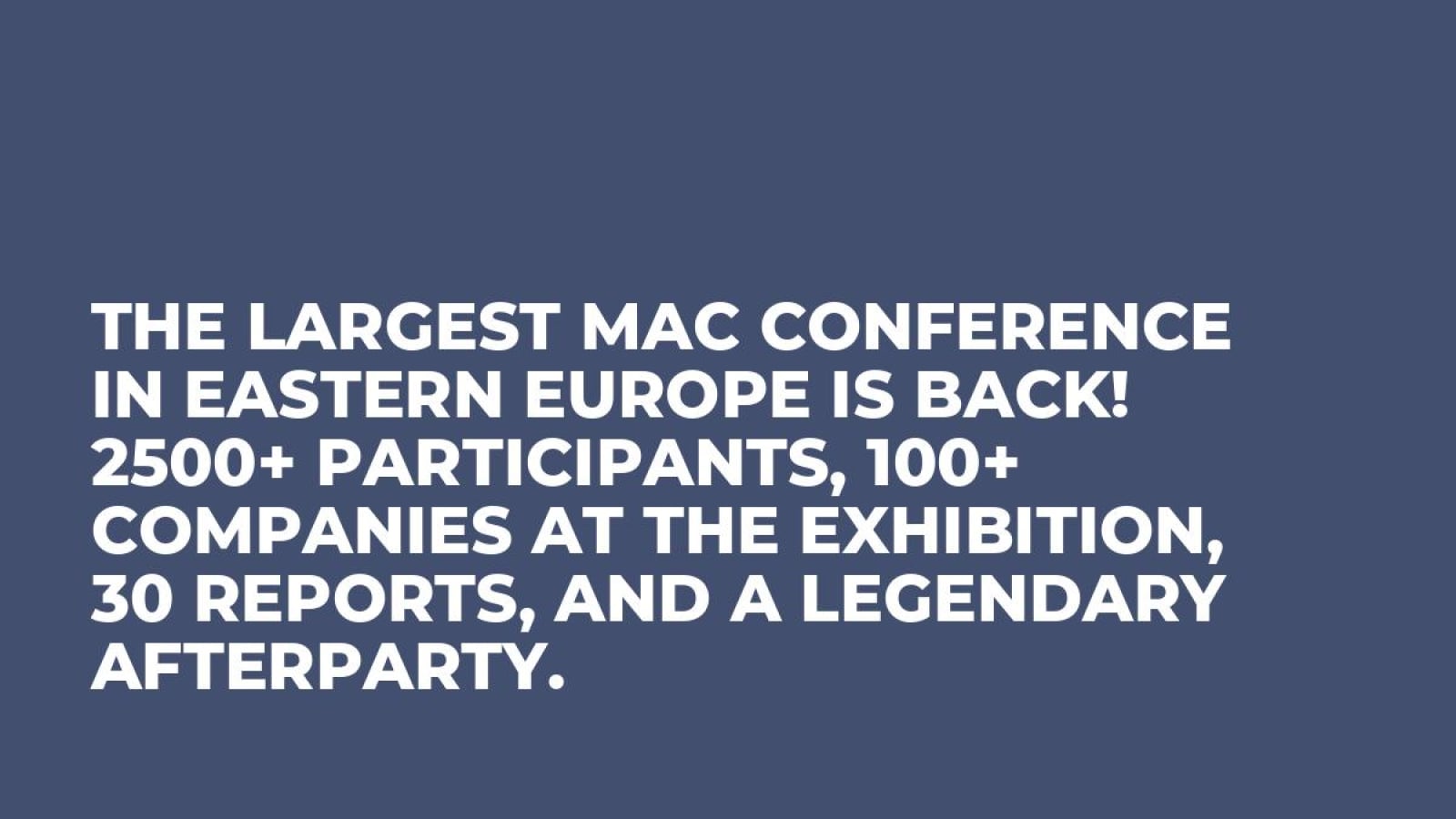The largest MAC conference in Eastern Europe is back! 2500+ participants, 100+ companies at the exhibition, 30 reports, and a legendary Afterparty.  