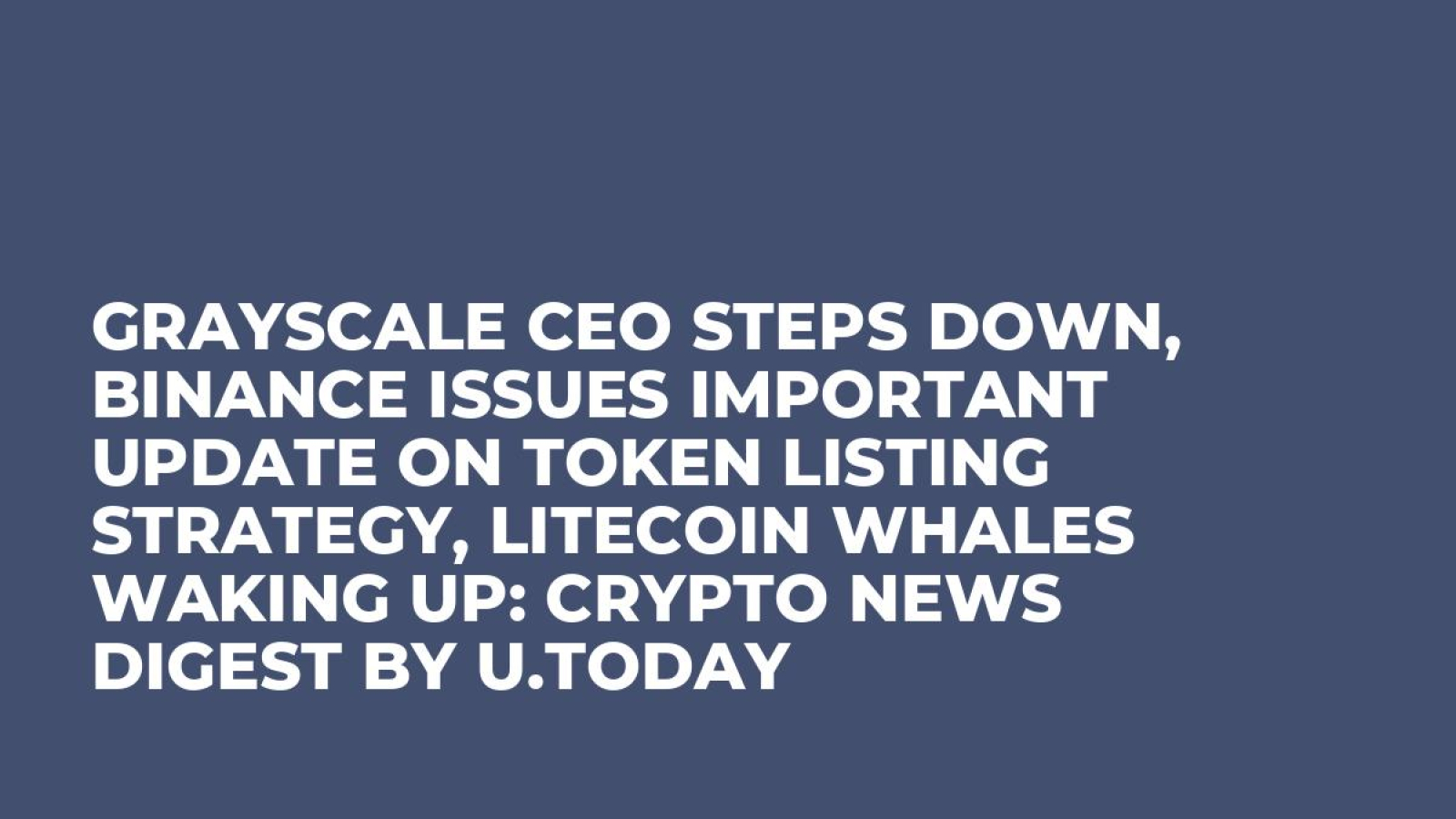Grayscale CEO Steps Down, Binance Issues Important Update on Token Listing  Strategy, Litecoin Whales Waking Up: Crypto News Digest by U.Today - U.Today