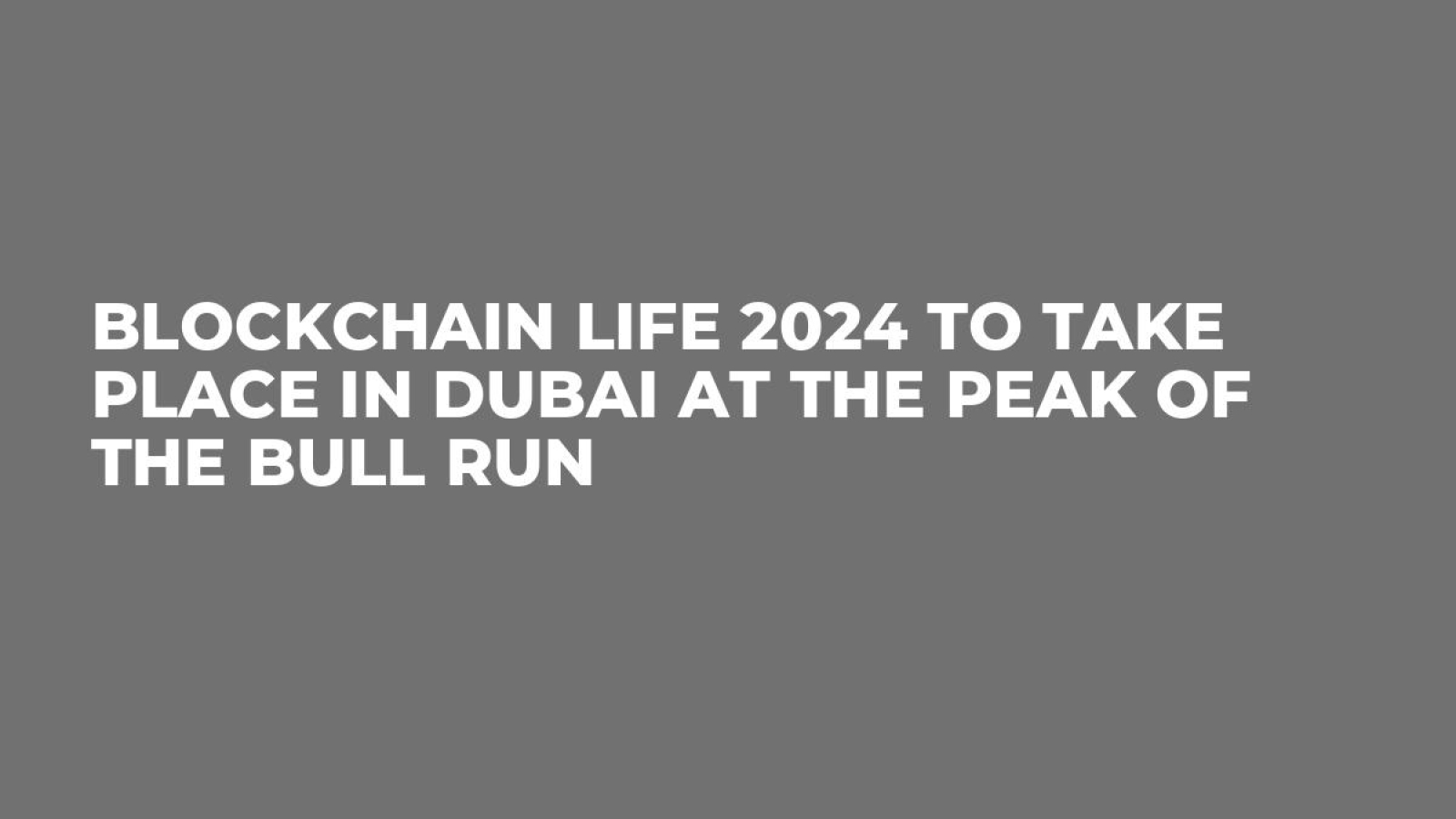 Blockchain Life 2024 to Take Place in Dubai at the Peak of the Bull Run