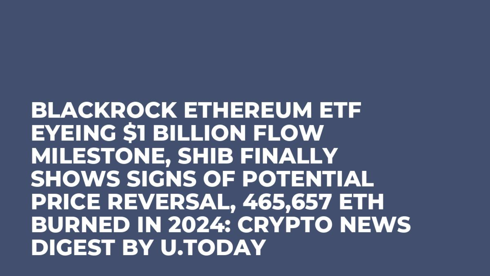 BlackRock Ethereum ETF Eyeing $1 Billion Flow Milestone, SHIB Finally Shows  Signs of Potential Price Reversal, 465,657 ETH Burned in 2024: Crypto News  Digest by U.Today - U.Today