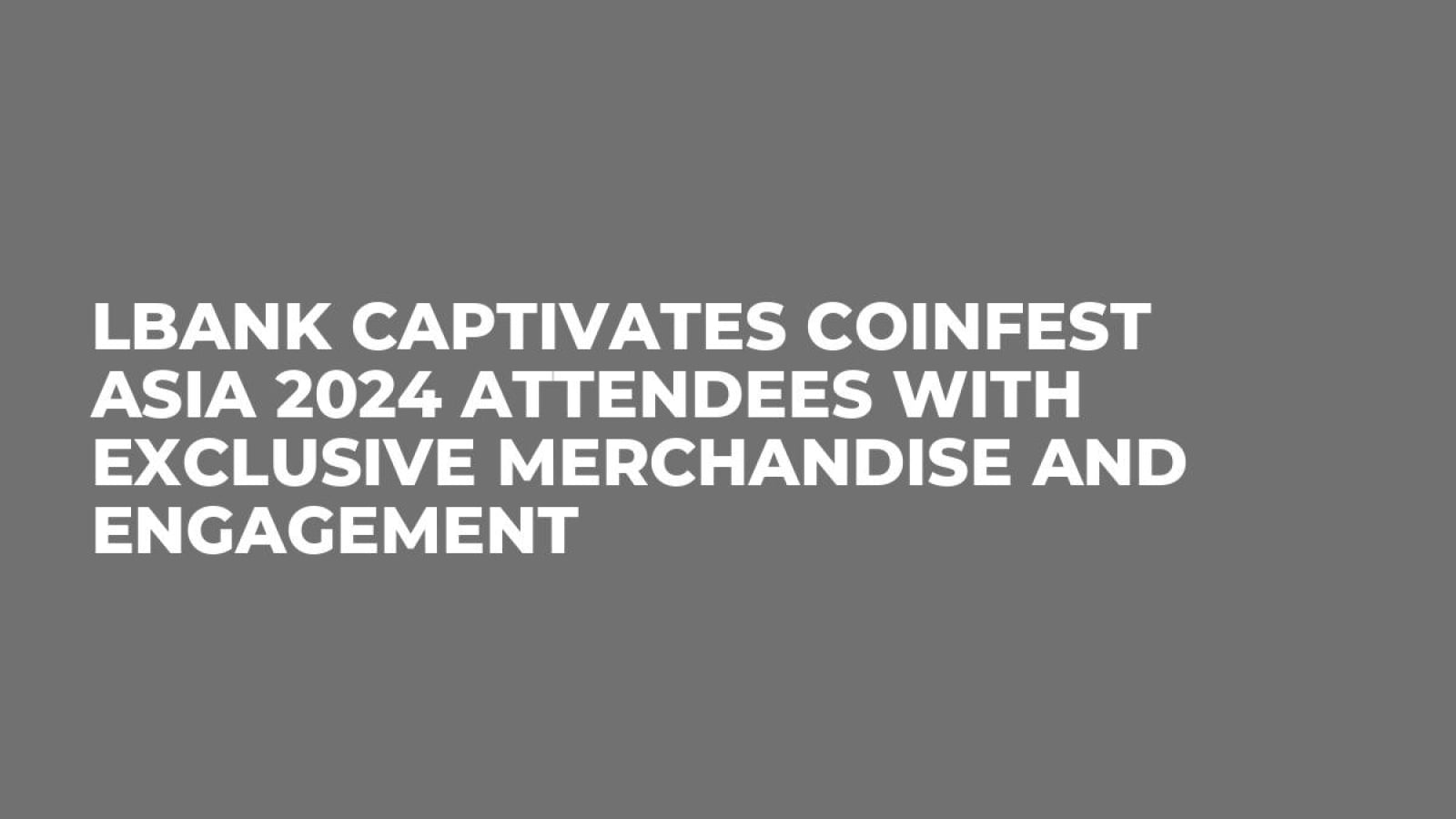 LBank Captivates Coinfest Asia 2024 Attendees with Exclusive Merchandise and Engagement