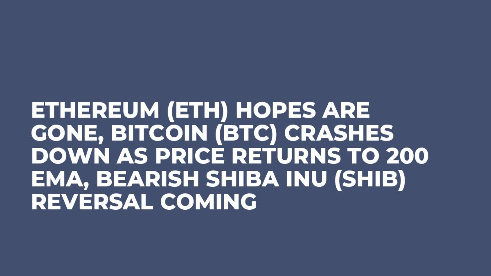 Ethereum (ETH) Hopes Are Gone, Bitcoin (BTC) Crashes Down as Price Returns  to 200 EMA, Bearish Shiba Inu (SHIB) Reversal Coming - U.Today