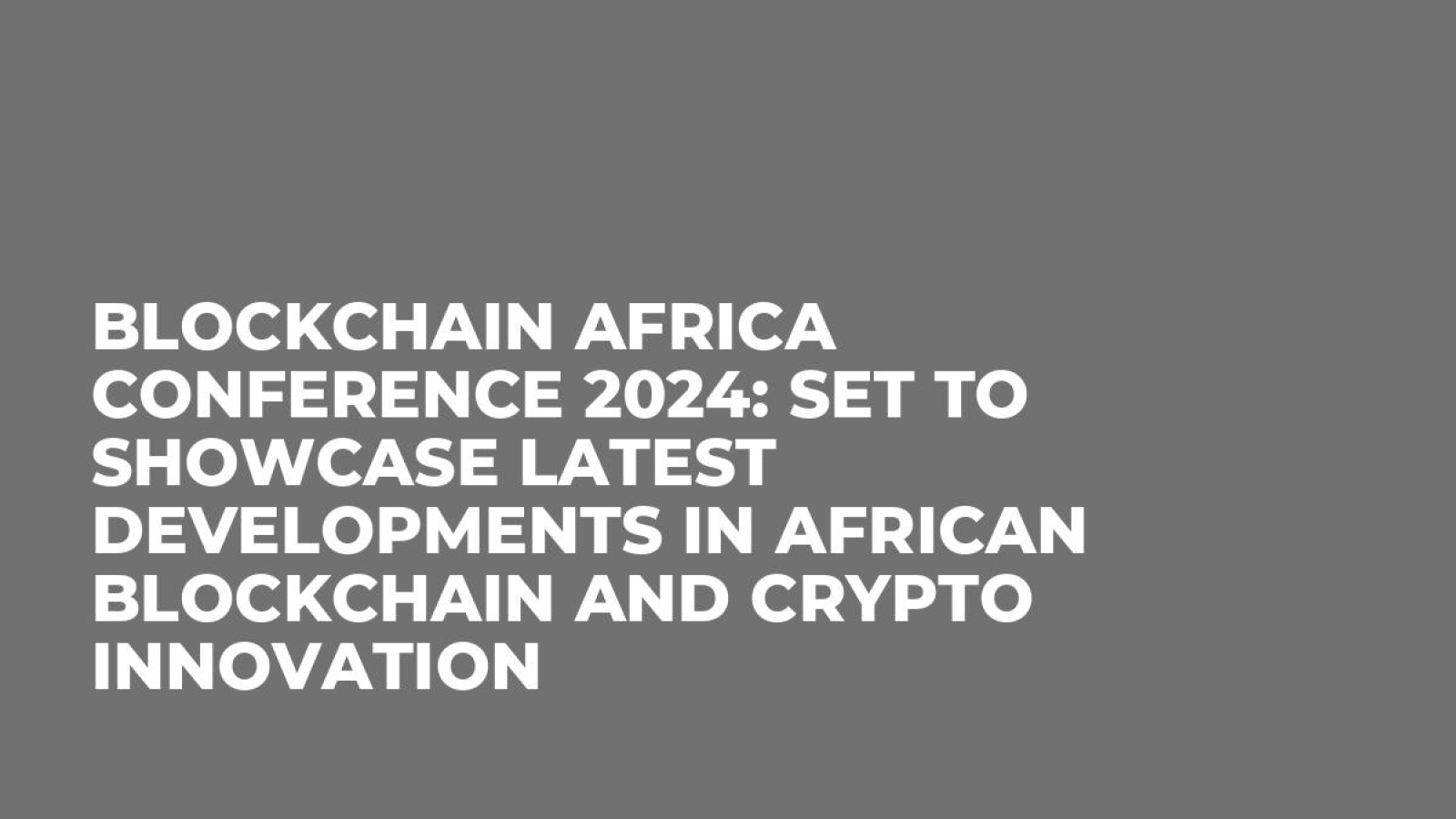 Blockchain Africa Conference 2024: Set to Showcase Latest Developments in African Blockchain and Crypto Innovation