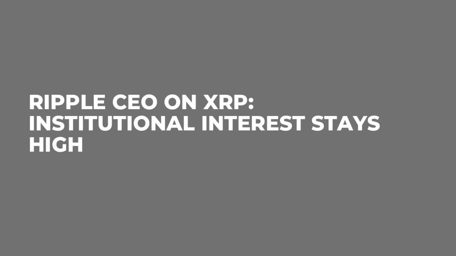 Ripple CEO on XRP: Institutional Interest Stays High - U.Today