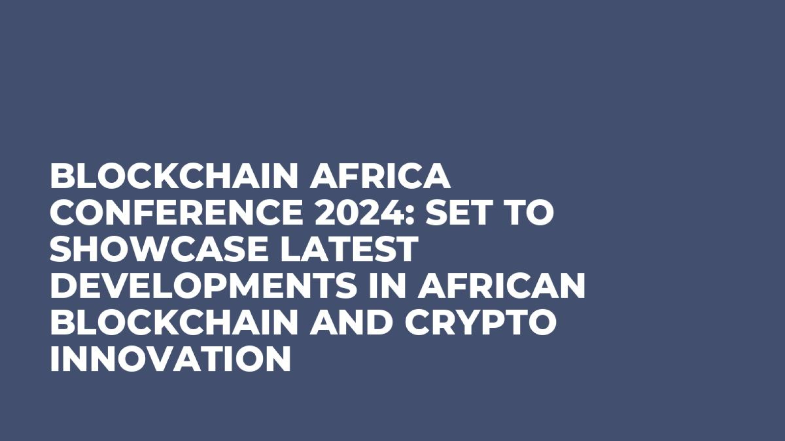 Blockchain Africa Conference 2024: Set to Showcase Latest Developments in African Blockchain and Crypto Innovation
