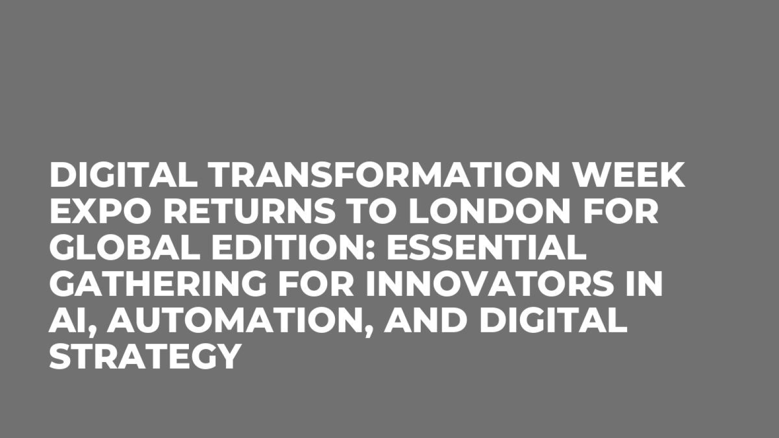 Digital Transformation Week Expo Returns to London for Global Edition: Essential Gathering for Innovators in AI, Automation, and Digital Strategy