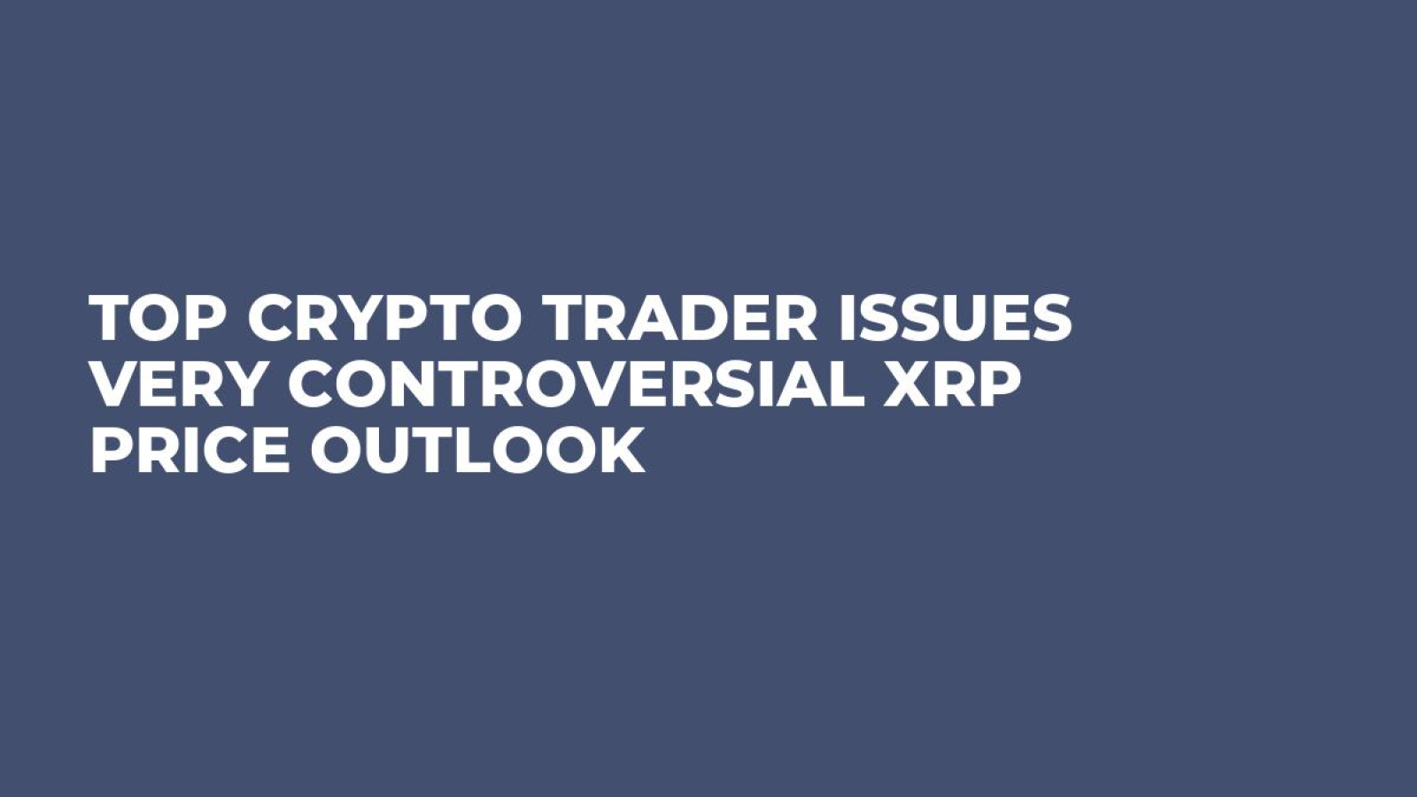 Top Crypto Trader Issues Very Controversial XRP Price Outlook - U.Today