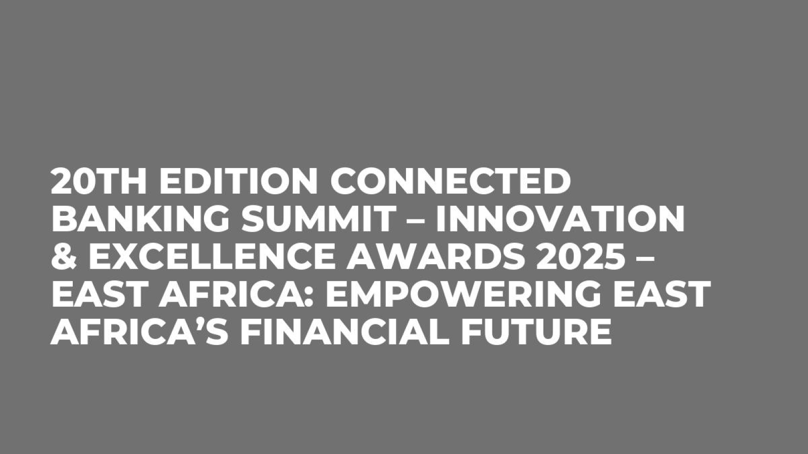 20th Edition Connected Banking Summit – Innovation & Excellence Awards 2025 – East Africa: Empowering East Africa’s Financial Future
