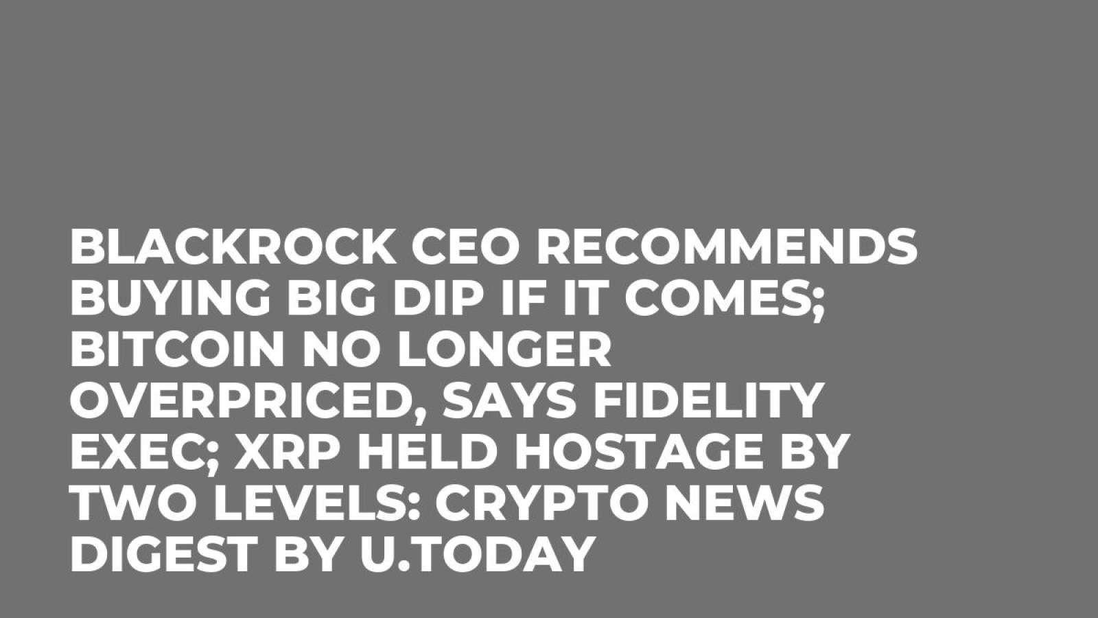 BlackRock CEO Recommends Buying Big Dip If It Comes; Bitcoin No Longer  Overpriced, Says Fidelity Exec; XRP Held Hostage by Two Levels: Crypto News  Digest by U.Today - U.Today