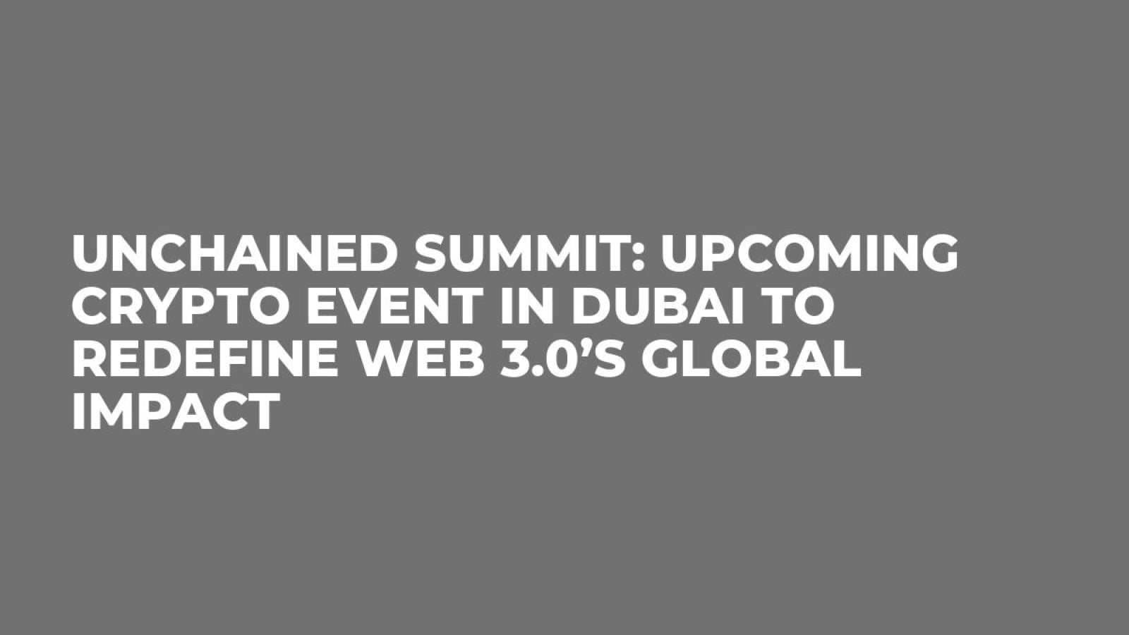 Unchained Summit: Upcoming Crypto Event in Dubai to Redefine Web 3.0’s Global Impact