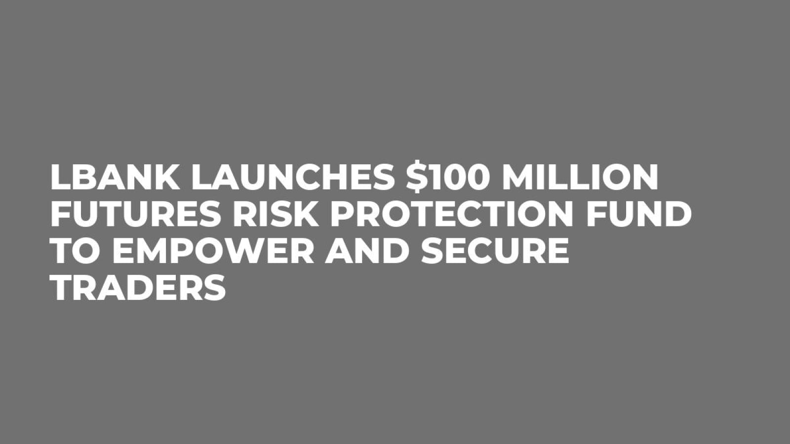 LBank Launches $100 Million Futures Risk Protection Fund to Empower and Secure Traders