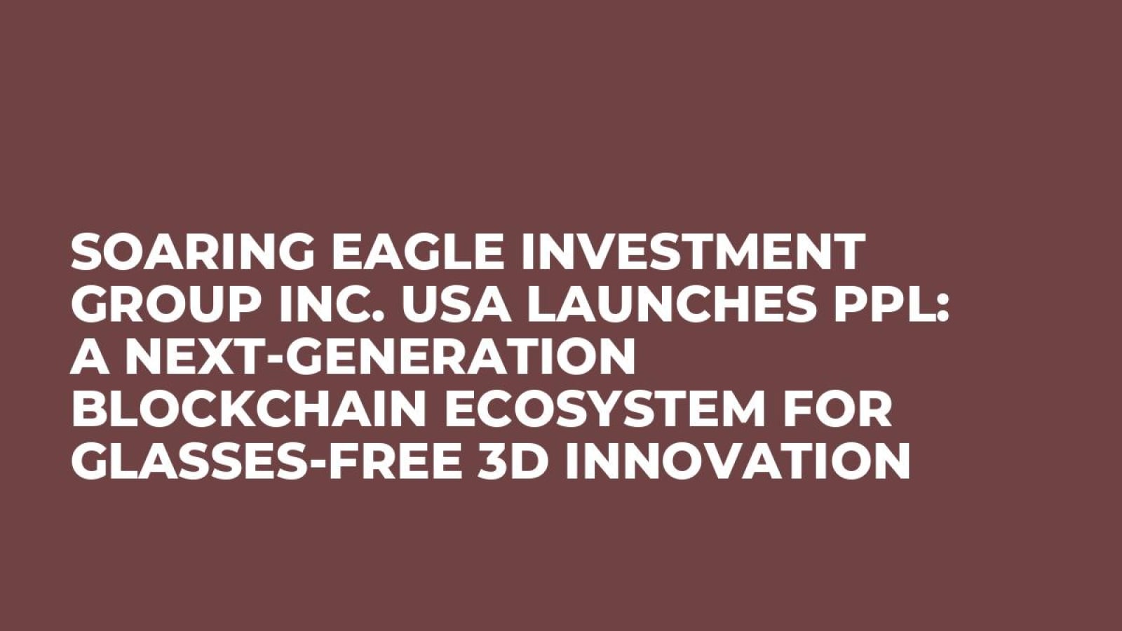 Soaring Eagle Investment Group Inc. USA Launches PPL: A Next-Generation Blockchain Ecosystem for Glasses-Free 3D Innovation