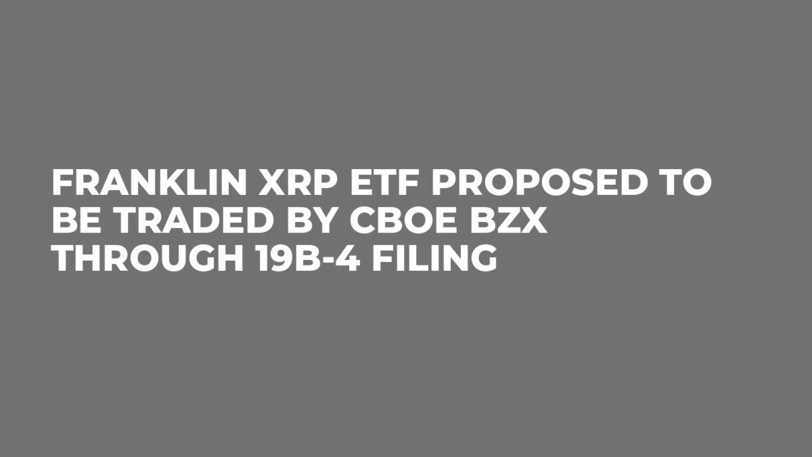 Franklin XRP ETF Proposed to Be Traded by CBOE BZX Through 19b-4 Filing -  U.Today