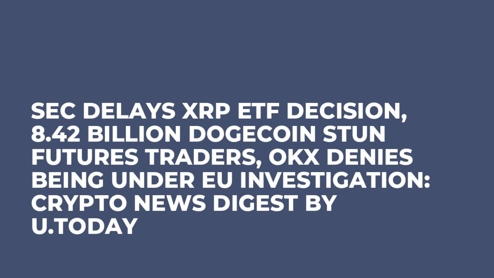SEC Delays XRP ETF Decision, 8.42 Billion Dogecoin Stun Futures Traders,  OKX Denies Being Under EU Investigation: Crypto News Digest by U.Today - U. Today