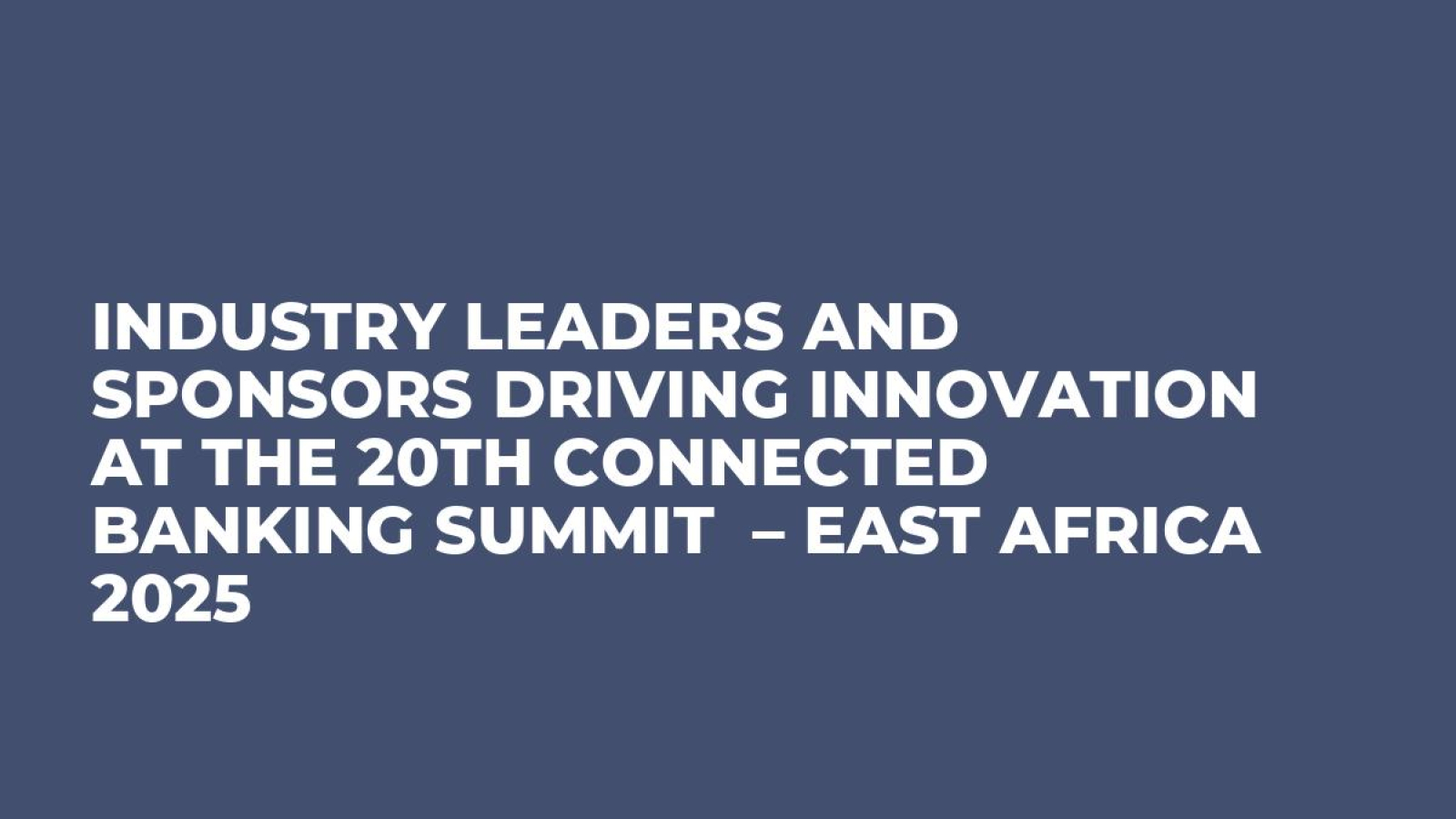 Industry Leaders and Sponsors Driving Innovation at the 20th Connected Banking Summit  – East Africa 2025