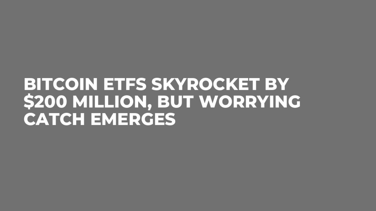 Bitcoin ETFs Skyrocket by $200 Million, but Worrying Catch Emerges - U.Today