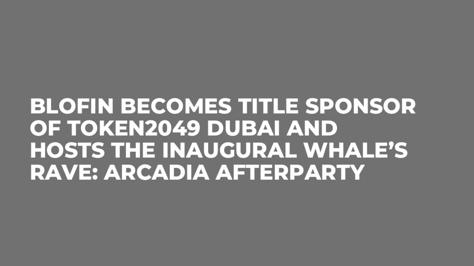 BloFin Becomes Title Sponsor of TOKEN2049 Dubai and Hosts the Inaugural Whale’s Rave: Arcadia Afterparty