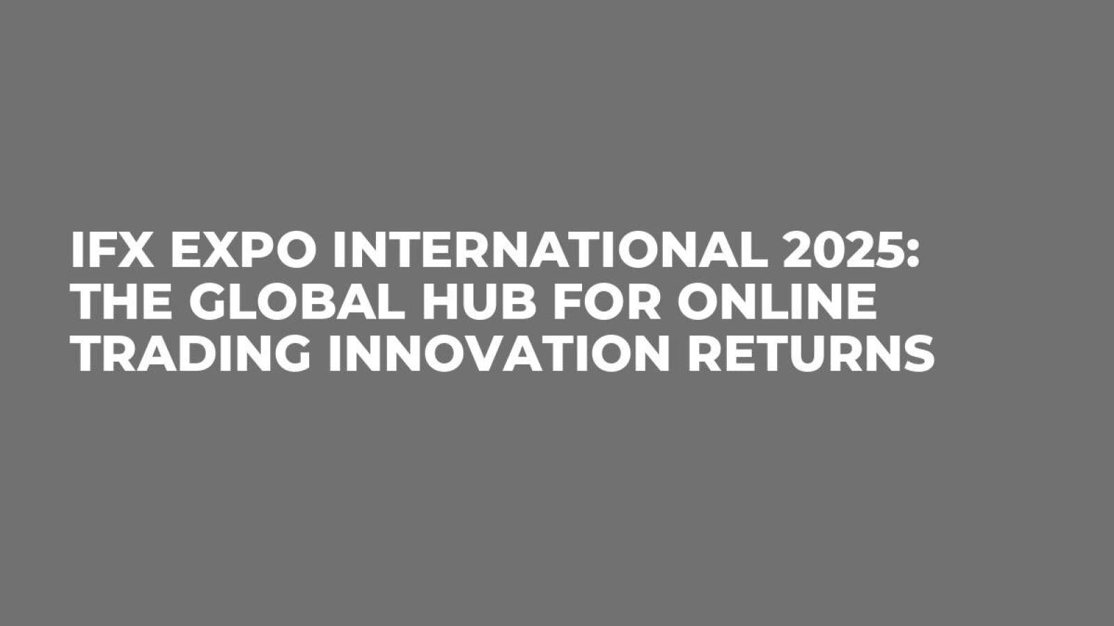 iFX EXPO International 2025: The Global Hub for Online Trading Innovation Returns