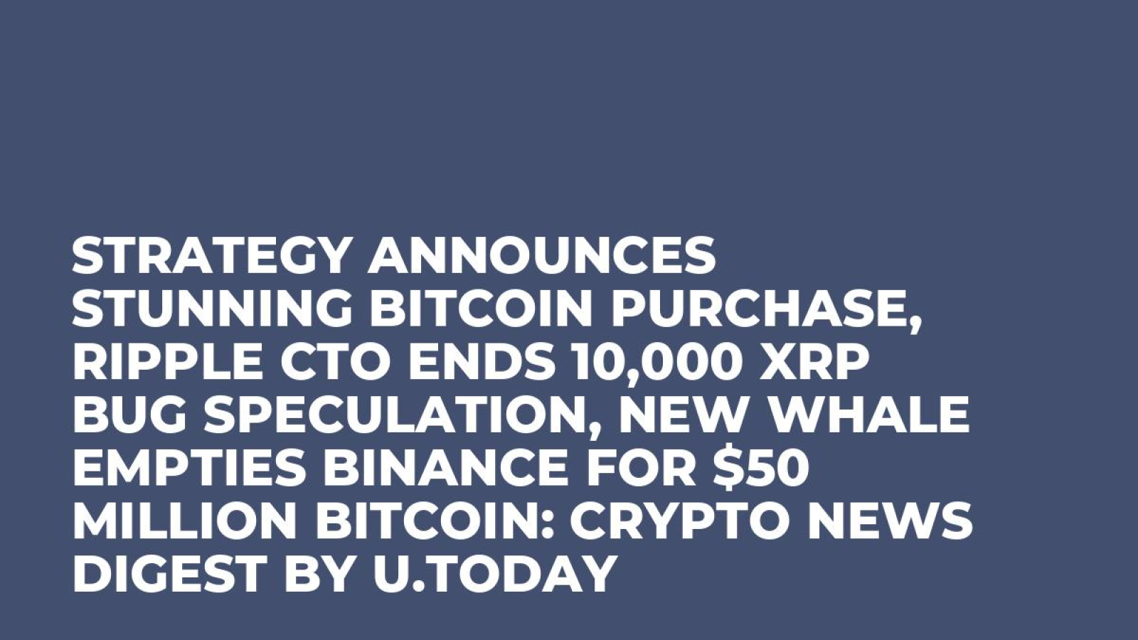 Strategy Announces Stunning Bitcoin Purchase, Ripple CTO Ends 10,000 XRP  Bug Speculation, New Whale Empties Binance for $50 Million Bitcoin: Crypto  News Digest by U.Today - U.Today