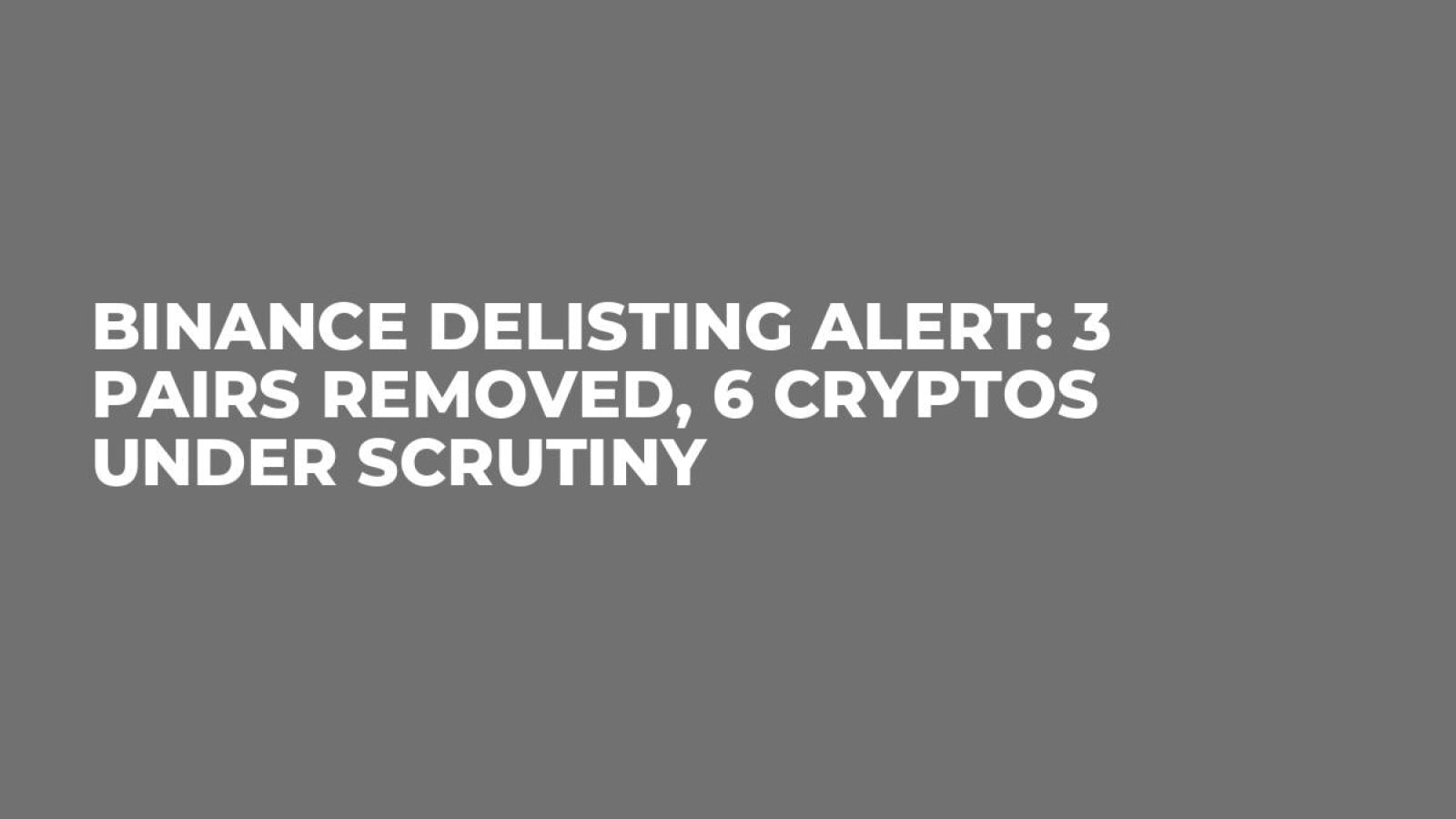 Binance Delisting Alert: 3 Pairs Removed, 6 Cryptos Under Scrutiny - U.Today