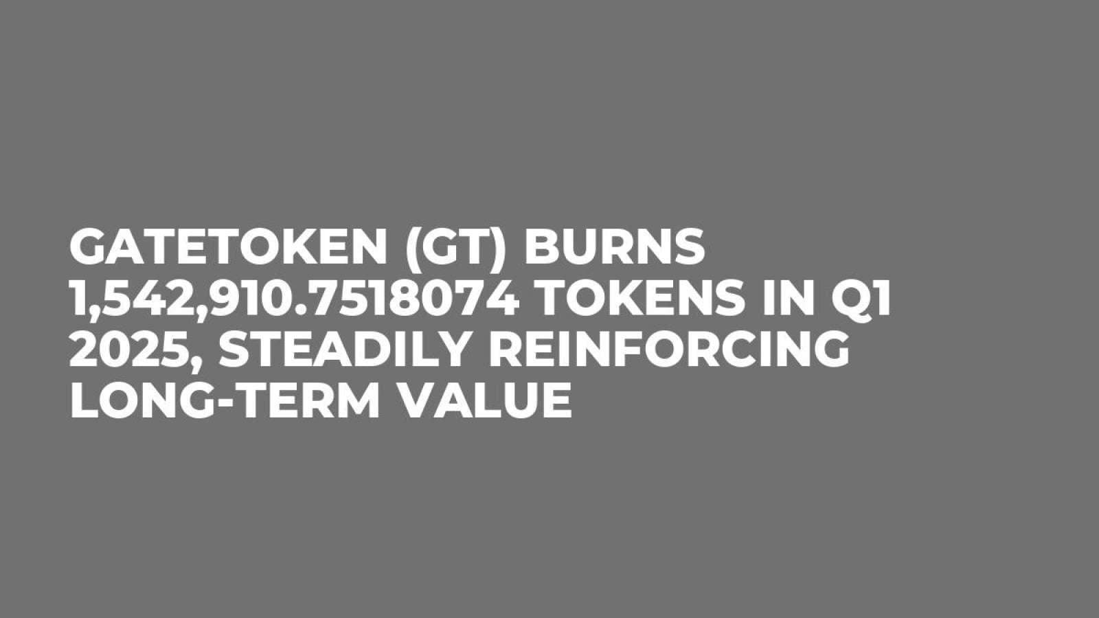 GateToken (GT) Burns 1,542,910.7518074 Tokens in Q1 2025, Steadily Reinforcing Long-Term Value