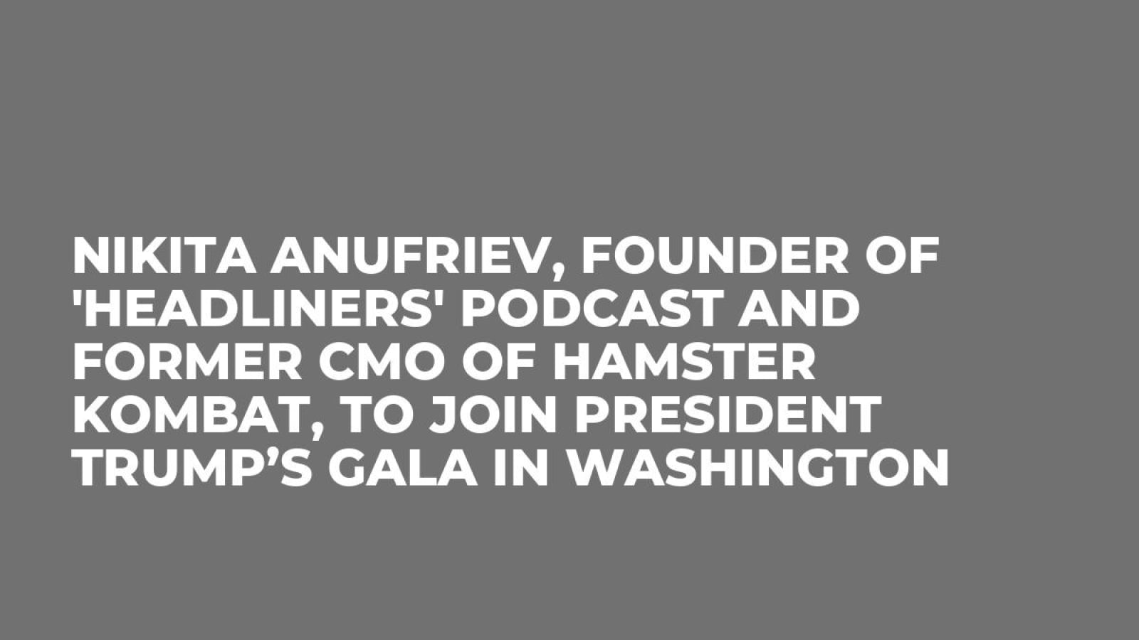 Nikita Anufriev, Founder of 'Headliners' Podcast and Former CMO of Hamster Kombat, to Join President Trump’s Gala in Washington