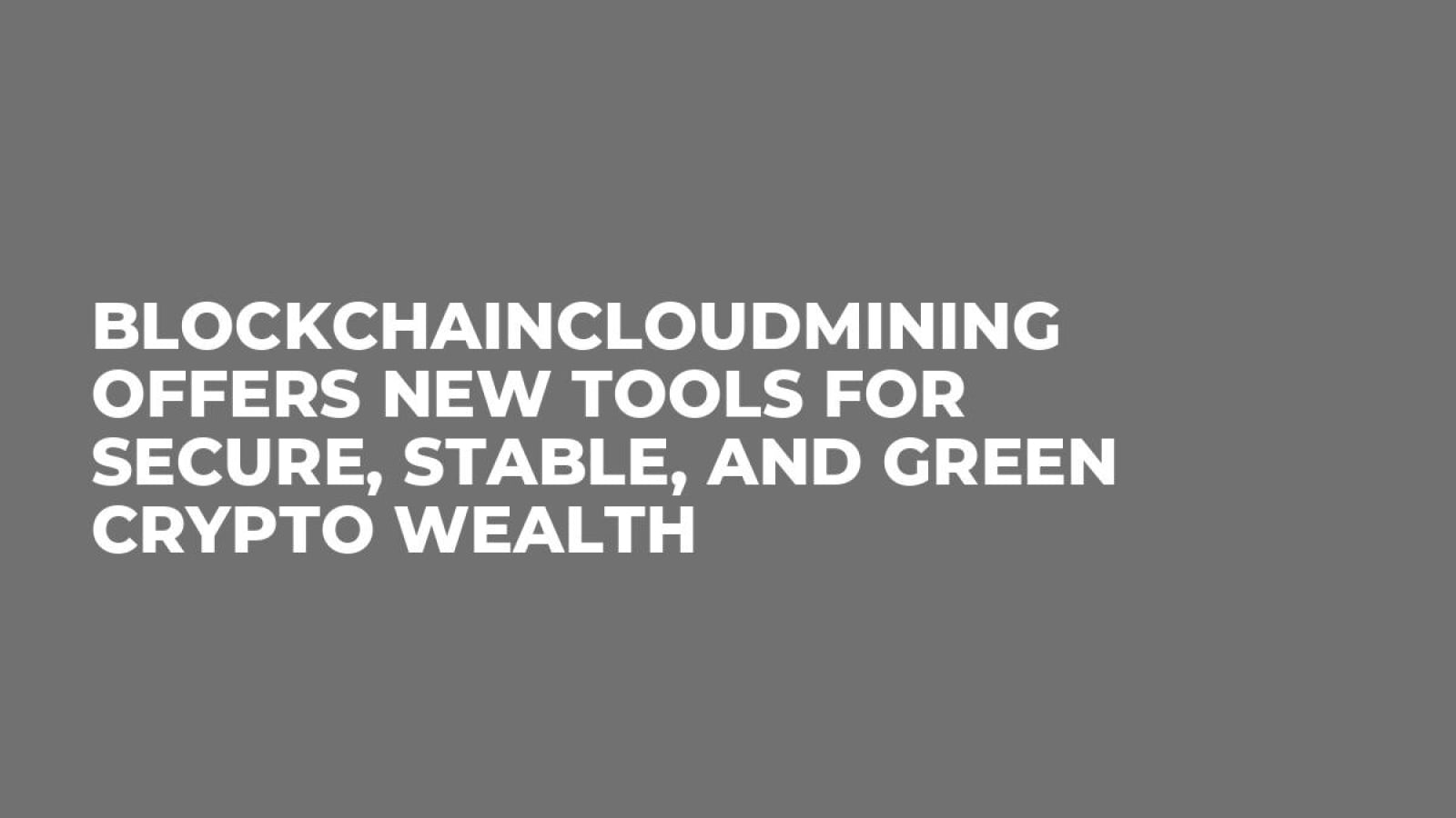 BlockchainCloudMining Offers New Tools for Secure, Stable, and Green Crypto Wealth
